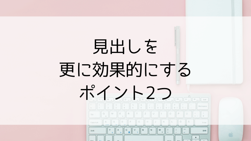 見出しを更に効果的にするポイント2つ
